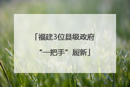 福建3位县级政府“一把手”履新