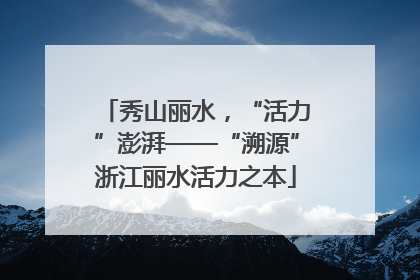 秀山丽水，“活力”澎湃——“溯源”浙江丽水活力之本