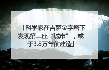 科学家在吉萨金字塔下发现第二座“城市”，或于3.8万年前建造