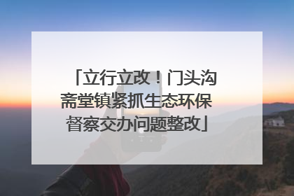 立行立改！门头沟斋堂镇紧抓生态环保督察交办问题整改