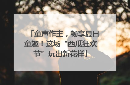 童声作主，畅享夏日童趣！这场“西瓜狂欢节”玩出新花样