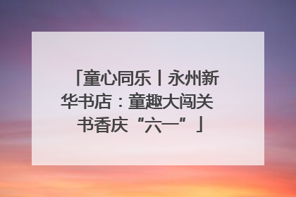 童心同乐丨永州新华书店：童趣大闯关 书香庆“六一”