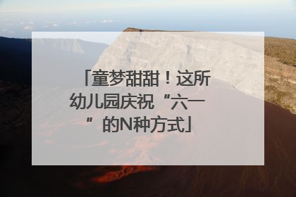 童梦甜甜！这所幼儿园庆祝“六一”的N种方式