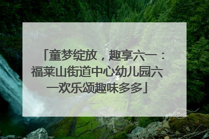 童梦绽放，趣享六一：福莱山街道中心幼儿园六一欢乐颂趣味多多