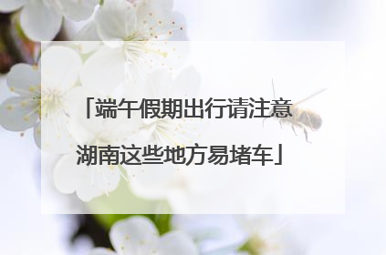 端午假期出行请注意 湖南这些地方易堵车