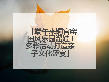 端午来铜官窑国风乐园溜娃！多彩活动打造亲子文化盛宴