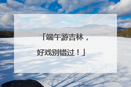 端午游吉林，好戏别错过！