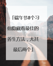 端午节8个习俗隐藏着最佳的养生方法，尤其最后两个