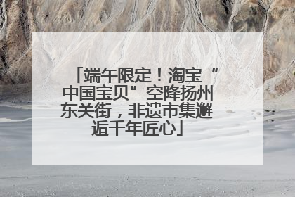 端午限定！淘宝“中国宝贝”空降扬州东关街，非遗市集邂逅千年匠心