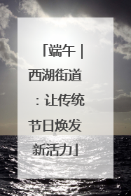 端午｜西湖街道：让传统节日焕发新活力