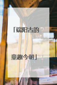 端阳古韵 童趣今朝