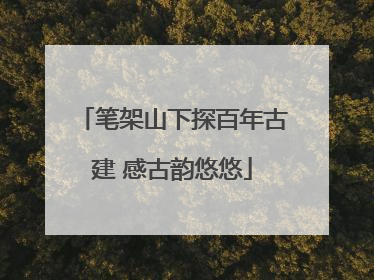 笔架山下探百年古建 感古韵悠悠