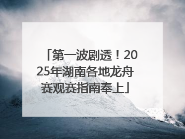 第一波剧透！2025年湖南各地龙舟赛观赛指南奉上