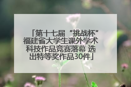 第十七届“挑战杯”福建省大学生课外学术科技作品竞赛落幕 选出特等奖作品30件