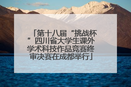 第十八届“挑战杯”四川省大学生课外学术科技作品竞赛终审决赛在成都举行
