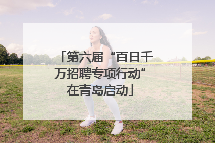 第六届“百日千万招聘专项行动”在青岛启动
