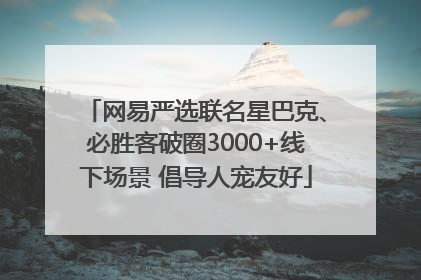 网易严选联名星巴克、必胜客破圈3000+线下场景 倡导人宠友好