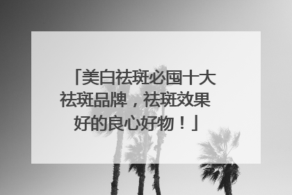 美白祛斑必囤十大祛斑品牌，祛斑效果好的良心好物！