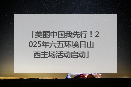 美丽中国我先行！2025年六五环境日山西主场活动启动