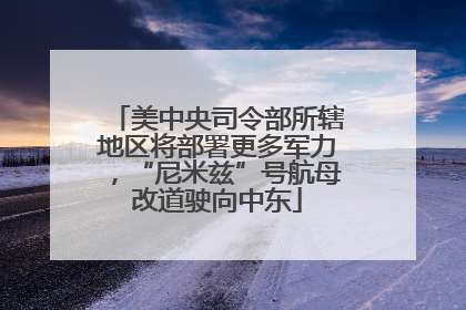 美中央司令部所辖地区将部署更多军力，“尼米兹”号航母改道驶向中东