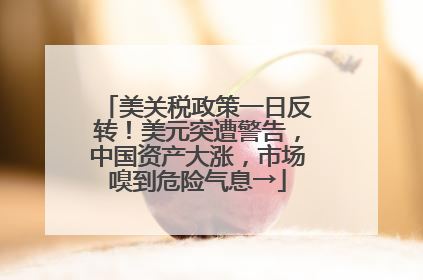美关税政策一日反转！美元突遭警告，中国资产大涨，市场嗅到危险气息→