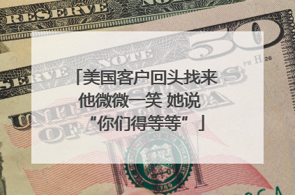 美国客户回头找来 他微微一笑 她说“你们得等等”