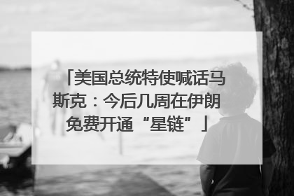 美国总统特使喊话马斯克：今后几周在伊朗免费开通“星链”