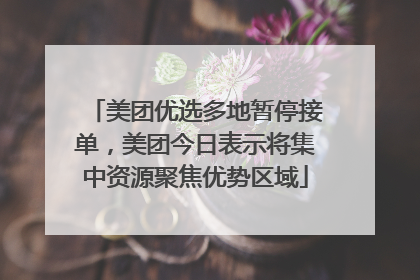 美团优选多地暂停接单，美团今日表示将集中资源聚焦优势区域