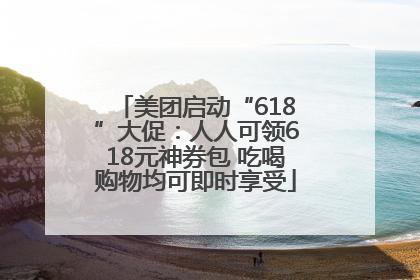 美团启动“618”大促：人人可领618元神券包 吃喝购物均可即时享受