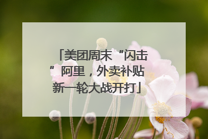 美团周末“闪击”阿里，外卖补贴新一轮大战开打