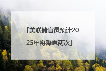美联储官员预计2025年将降息两次