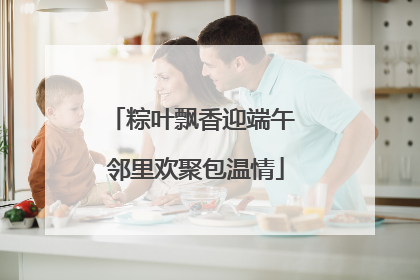 粽叶飘香迎端午 邻里欢聚包温情