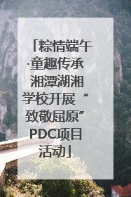 粽情端午·童趣传承 湘潭湖湘学校开展“致敬屈原”PDC项目活动