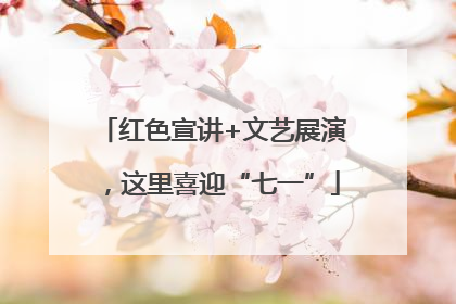 红色宣讲+文艺展演，这里喜迎“七一”