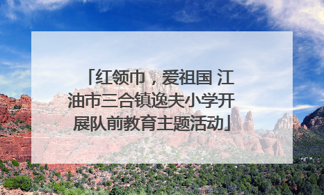 红领巾，爱祖国 江油市三合镇逸夫小学开展队前教育主题活动