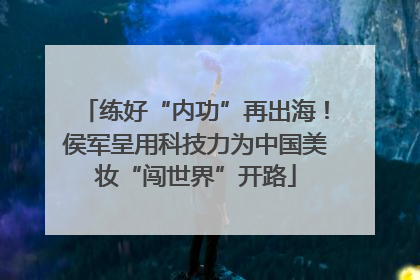 练好“内功”再出海！侯军呈用科技力为中国美妆“闯世界”开路