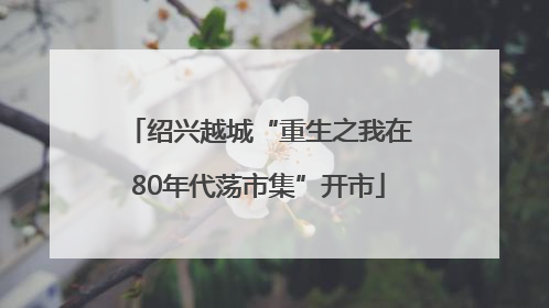 绍兴越城“重生之我在80年代荡市集”开市