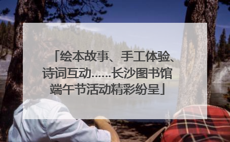 绘本故事、手工体验、诗词互动……长沙图书馆端午节活动精彩纷呈