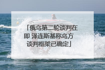 俄乌第二轮谈判在即 泽连斯基称乌方谈判框架已确定