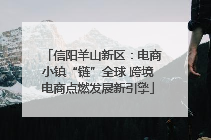 信阳羊山新区：电商小镇“链”全球 跨境电商点燃发展新引擎