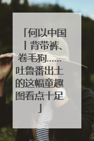 何以中国丨背带裤、卷毛狗……吐鲁番出土的这幅童趣图看点十足