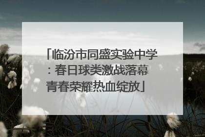 临汾市同盛实验中学：春日球类激战落幕 青春荣耀热血绽放