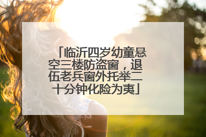 临沂四岁幼童悬空三楼防盗窗，退伍老兵窗外托举二十分钟化险为夷