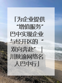 为企业提供“增值服务”巴中实现企业与经开区的“双向奔赴”｜川陕渝网络名人巴中行