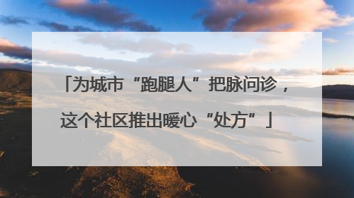 为城市“跑腿人”把脉问诊，这个社区推出暖心“处方”