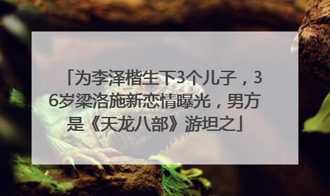 为李泽楷生下3个儿子，36岁梁洛施新恋情曝光，男方是《天龙八部》游坦之