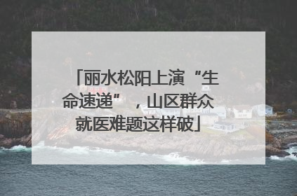 丽水松阳上演“生命速递”，山区群众就医难题这样破