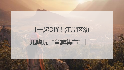 一起DIY！江岸区幼儿嗨玩“童趣集市”