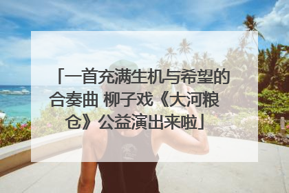 一首充满生机与希望的合奏曲 柳子戏《大河粮仓》公益演出来啦