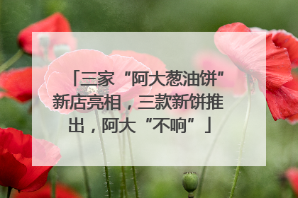 三家“阿大葱油饼”新店亮相，三款新饼推出，阿大“不响”